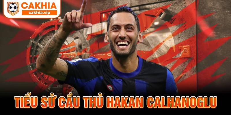 Tiểu sử Hakan Calhanoglu Cakhia TV