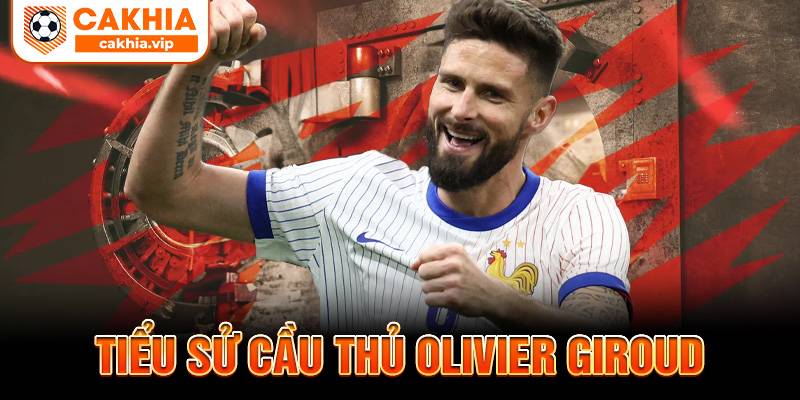 Tiểu sử Olivier Giroud Cakhia TV